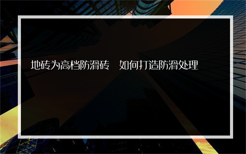 地砖为高档防滑砖 如何打造防滑处理?